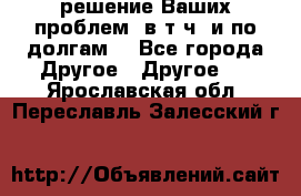 решение Ваших проблем (в т.ч. и по долгам) - Все города Другое » Другое   . Ярославская обл.,Переславль-Залесский г.